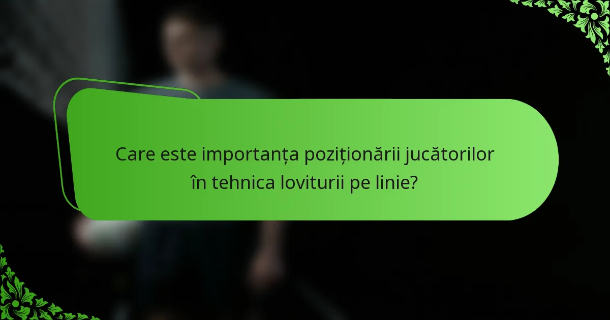 Care este importanța poziționării jucătorilor în tehnica loviturii pe linie?