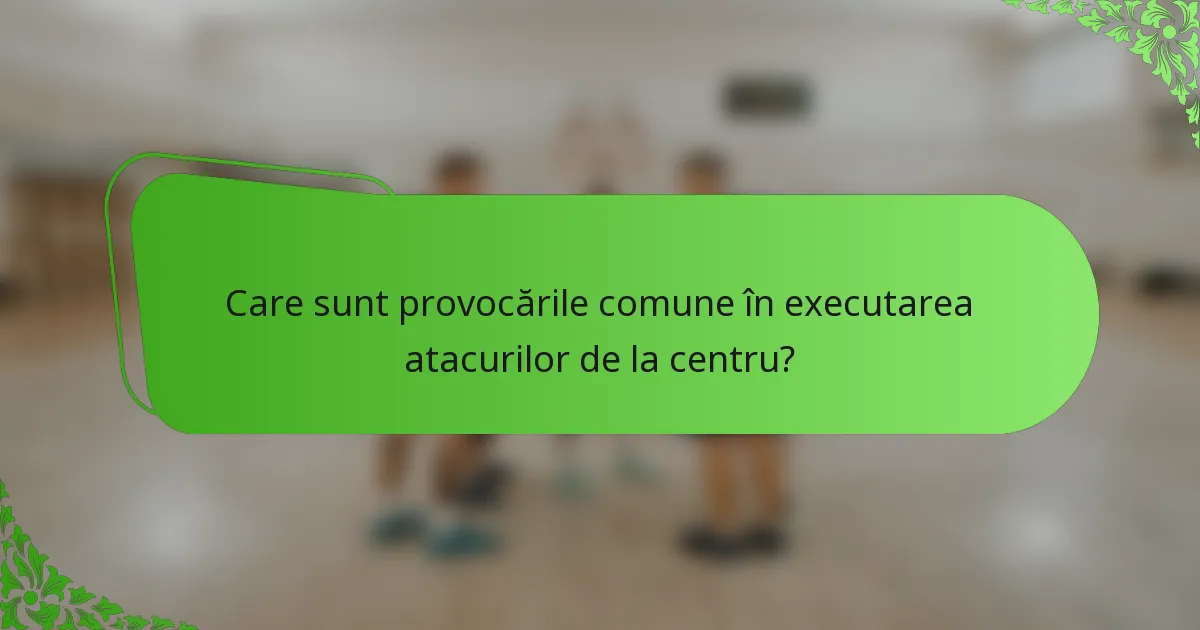 Care sunt provocările comune în executarea atacurilor de la centru?