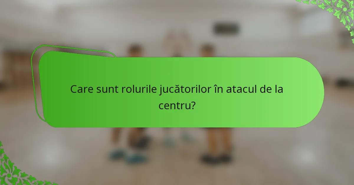 Care sunt rolurile jucătorilor în atacul de la centru?