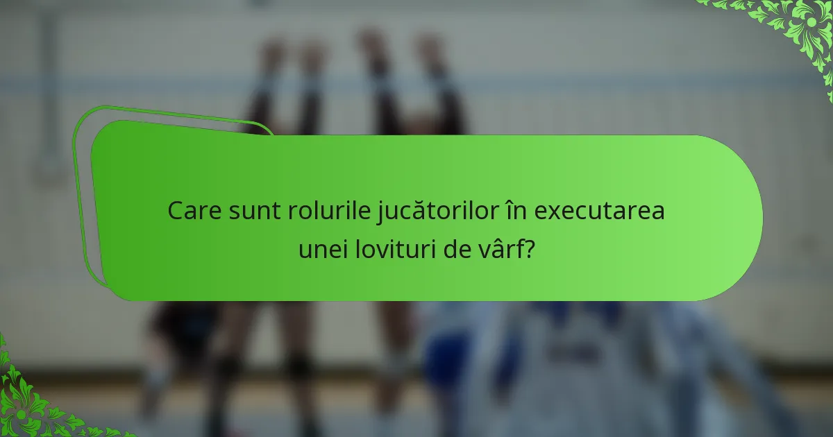 Care sunt rolurile jucătorilor în executarea unei lovituri de vârf?