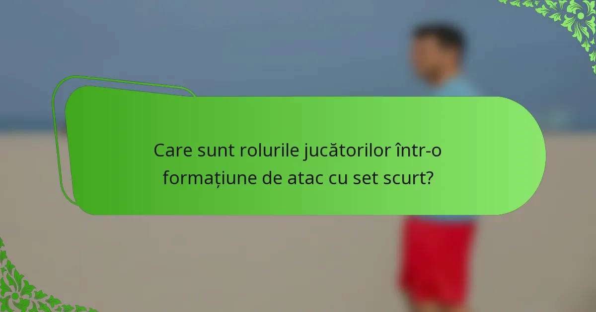 Care sunt rolurile jucătorilor într-o formațiune de atac cu set scurt?