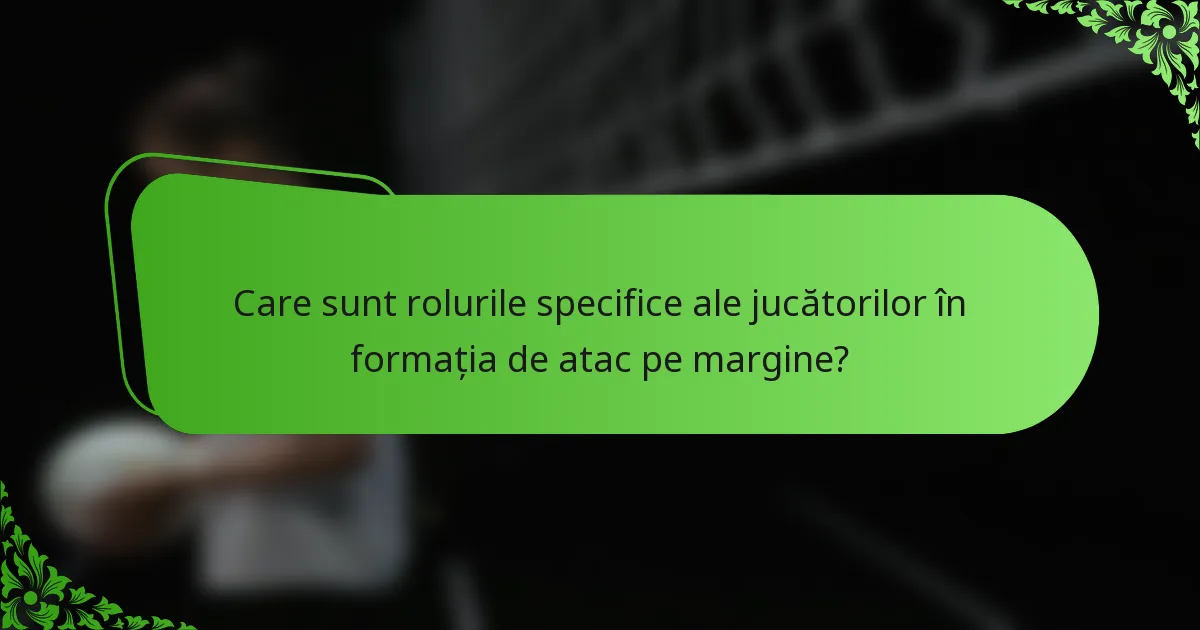 Care sunt rolurile specifice ale jucătorilor în formația de atac pe margine?