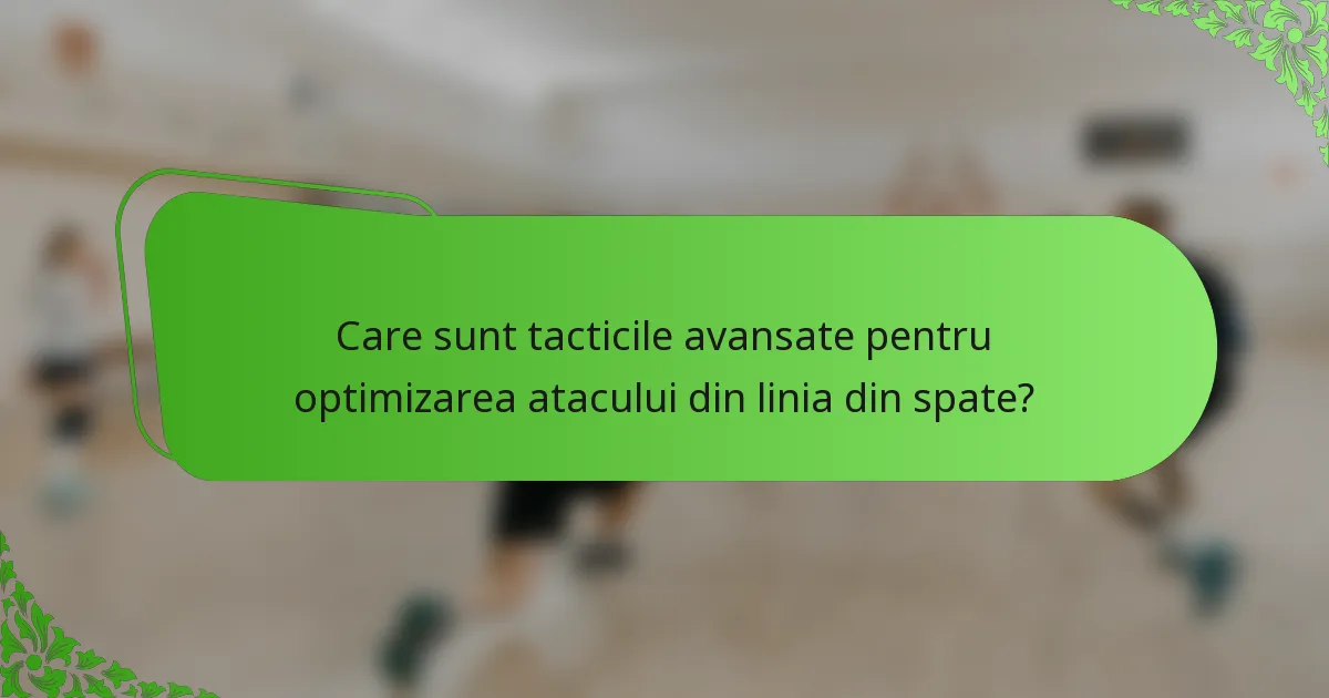 Care sunt tacticile avansate pentru optimizarea atacului din linia din spate?