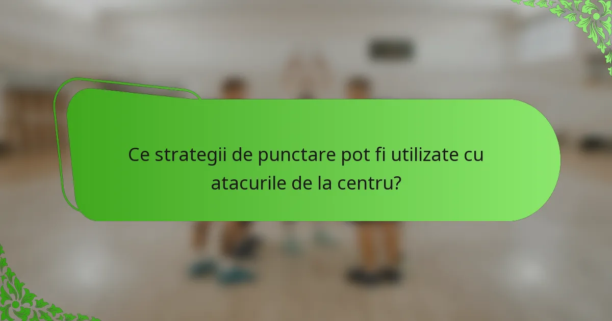 Ce strategii de punctare pot fi utilizate cu atacurile de la centru?