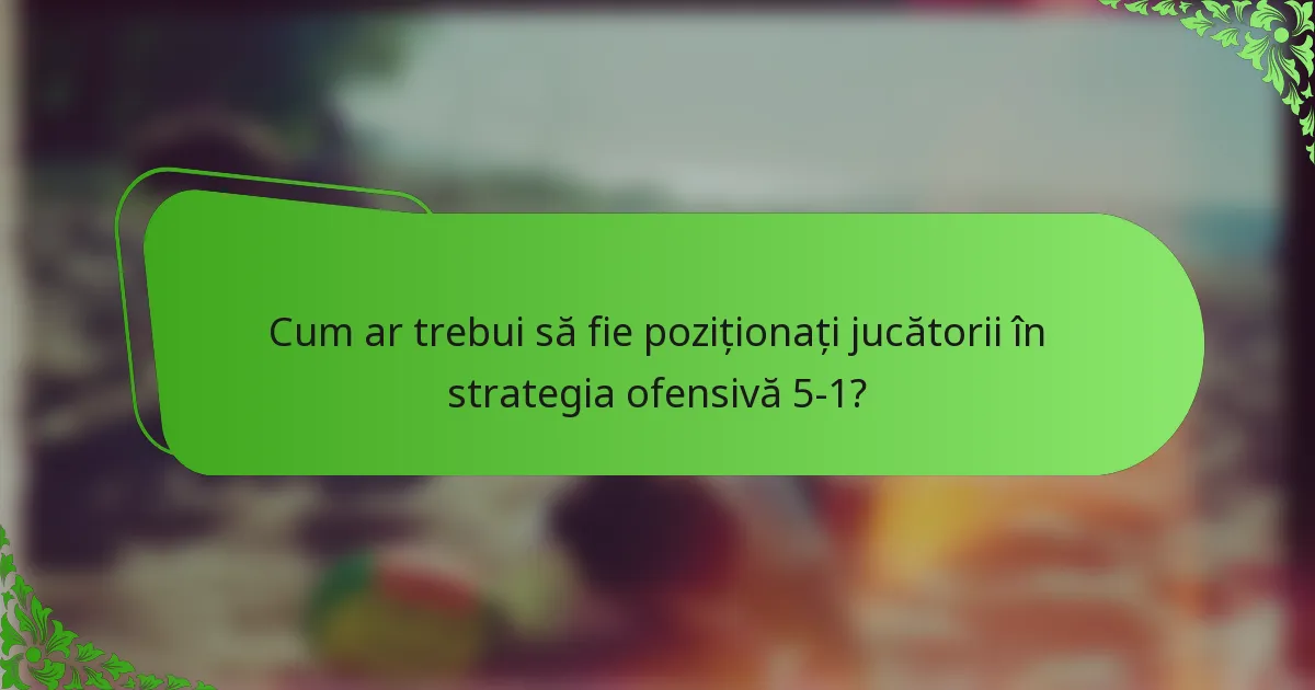 Cum ar trebui să fie poziționați jucătorii în strategia ofensivă 5-1?