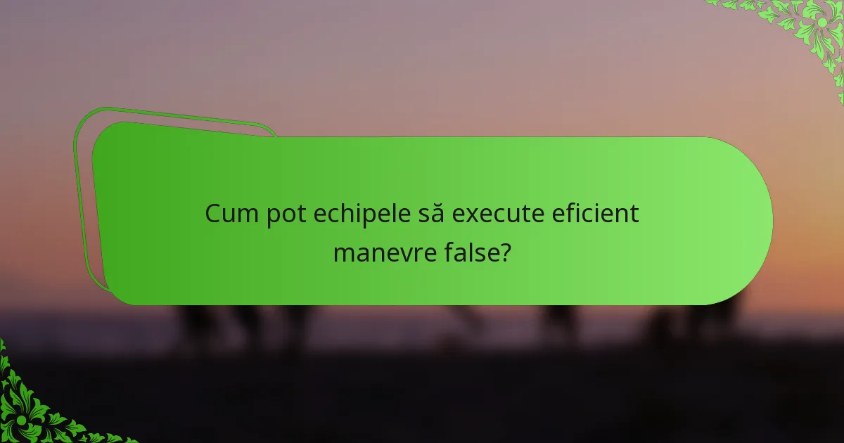 Cum pot echipele să execute eficient manevre false?