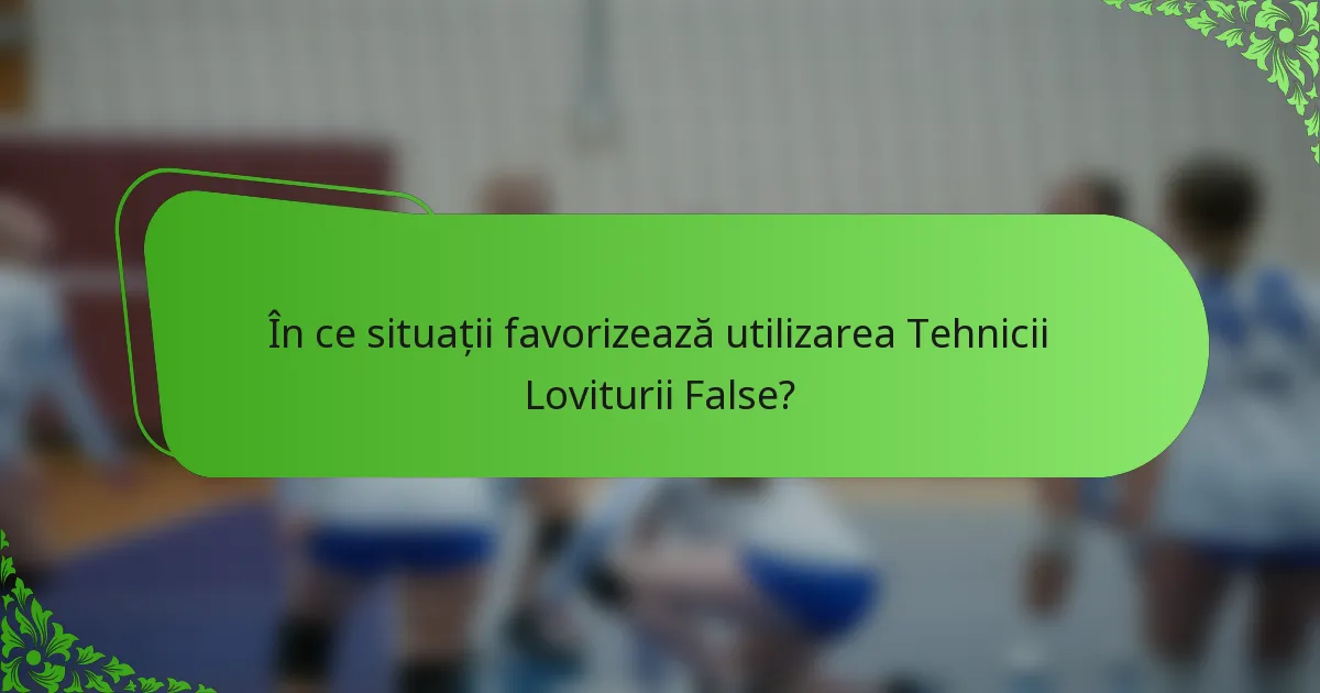 În ce situații favorizează utilizarea Tehnicii Loviturii False?